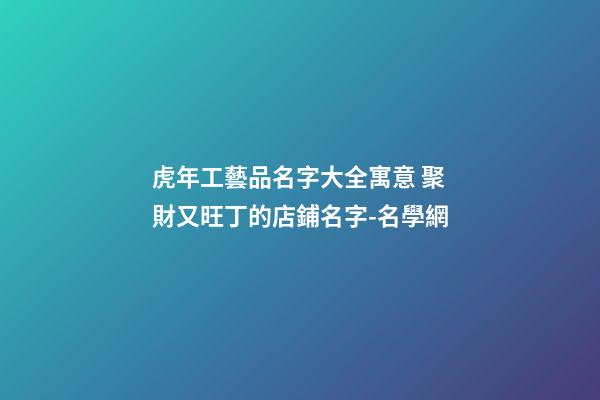 虎年工藝品名字大全寓意 聚財又旺丁的店鋪名字-名學網-第1張-店鋪起名-玄機派